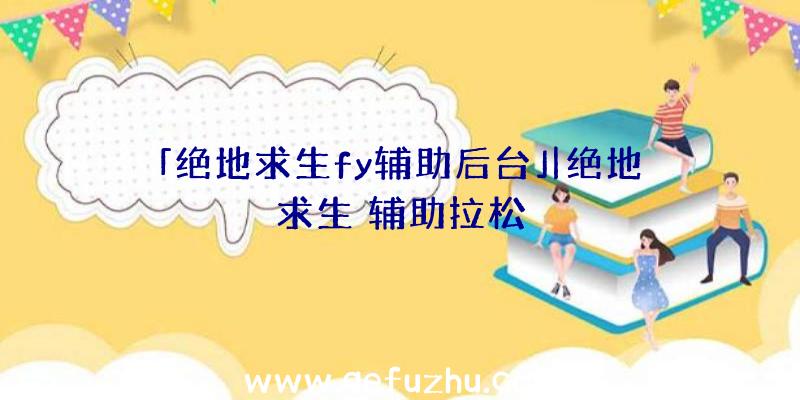 「绝地求生fy辅助后台」|绝地求生